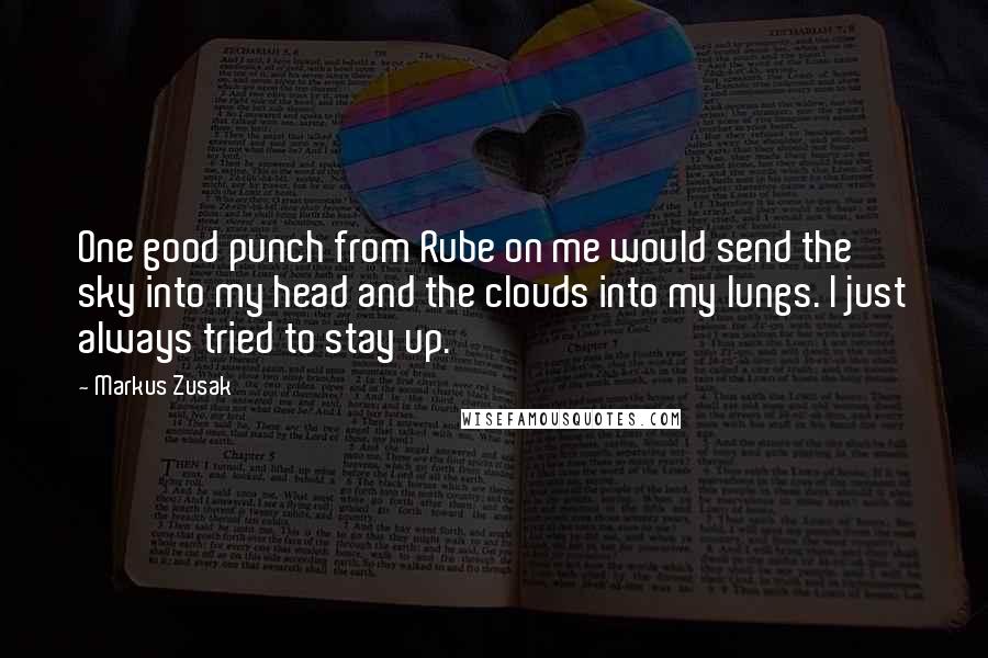 Markus Zusak Quotes: One good punch from Rube on me would send the sky into my head and the clouds into my lungs. I just always tried to stay up.