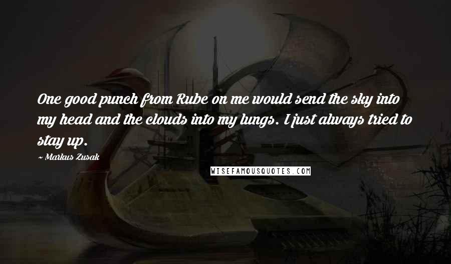 Markus Zusak Quotes: One good punch from Rube on me would send the sky into my head and the clouds into my lungs. I just always tried to stay up.