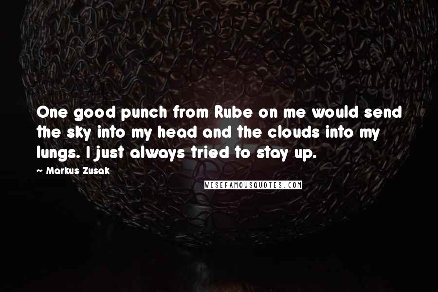 Markus Zusak Quotes: One good punch from Rube on me would send the sky into my head and the clouds into my lungs. I just always tried to stay up.