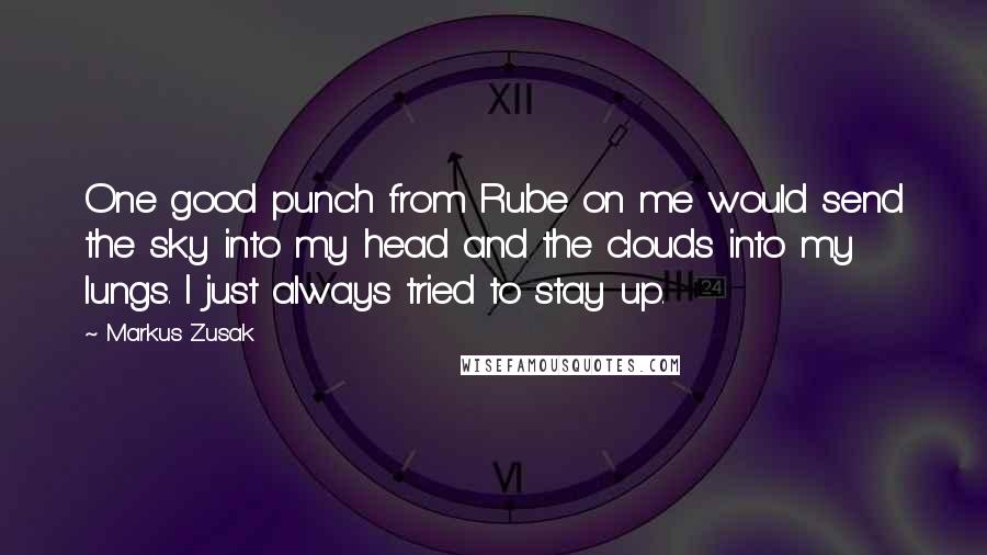 Markus Zusak Quotes: One good punch from Rube on me would send the sky into my head and the clouds into my lungs. I just always tried to stay up.