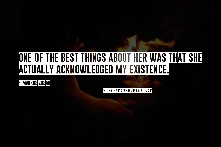 Markus Zusak Quotes: One of the best things about her was that she actually acknowledged my existence.