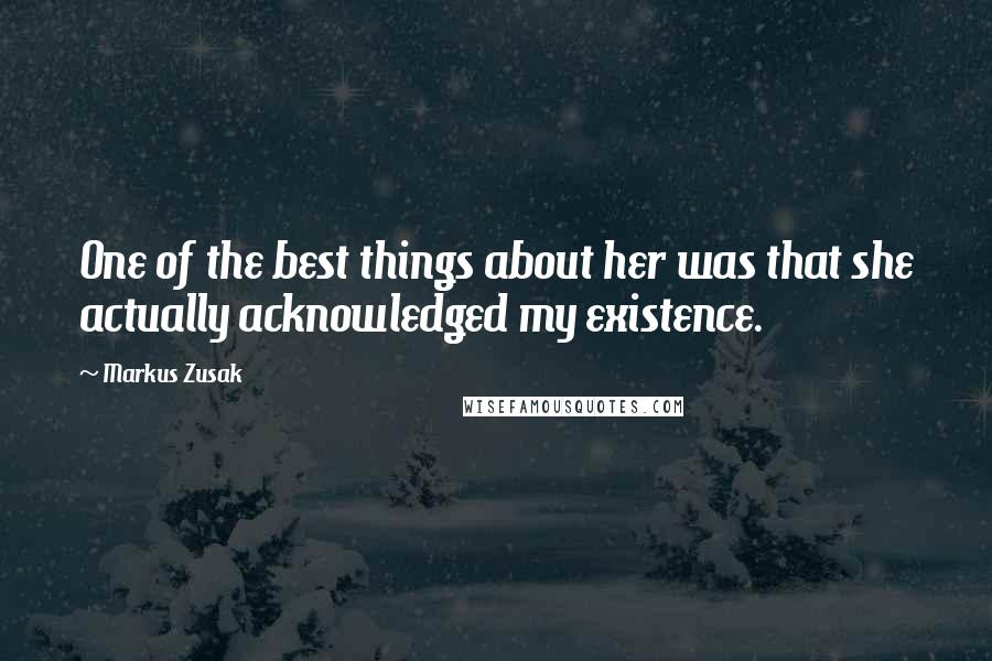 Markus Zusak Quotes: One of the best things about her was that she actually acknowledged my existence.