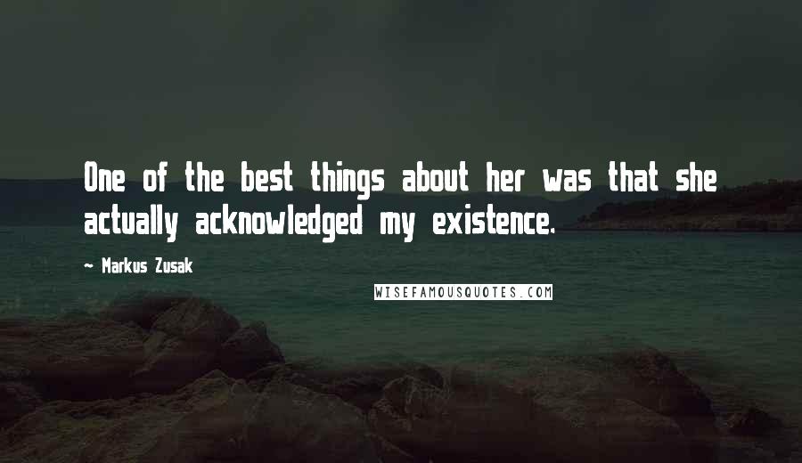 Markus Zusak Quotes: One of the best things about her was that she actually acknowledged my existence.