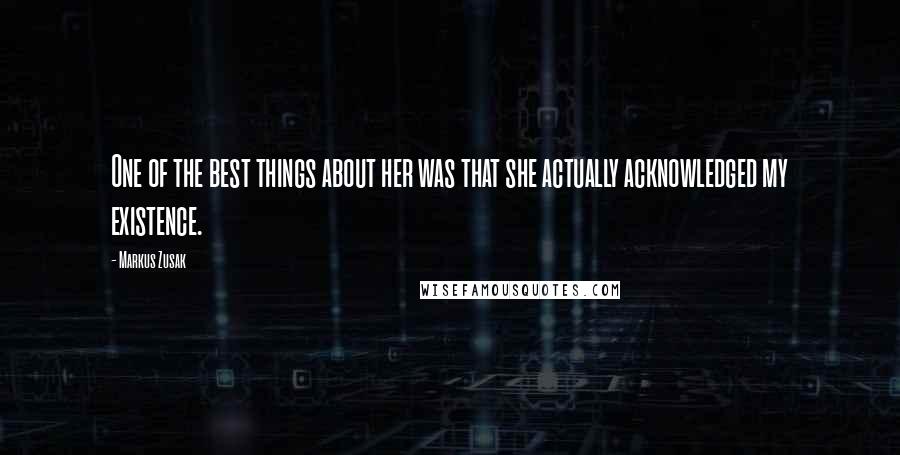 Markus Zusak Quotes: One of the best things about her was that she actually acknowledged my existence.