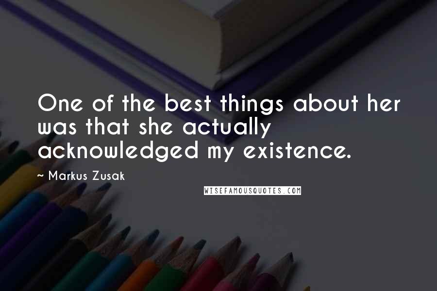 Markus Zusak Quotes: One of the best things about her was that she actually acknowledged my existence.