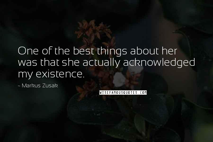 Markus Zusak Quotes: One of the best things about her was that she actually acknowledged my existence.