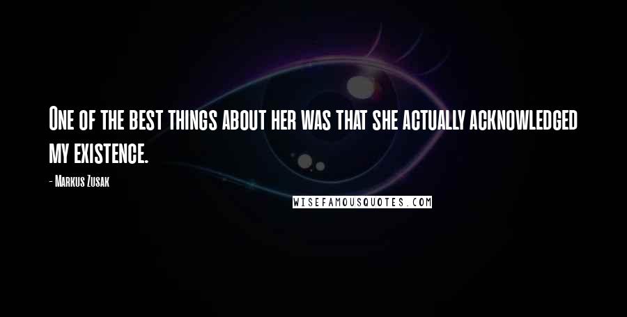 Markus Zusak Quotes: One of the best things about her was that she actually acknowledged my existence.
