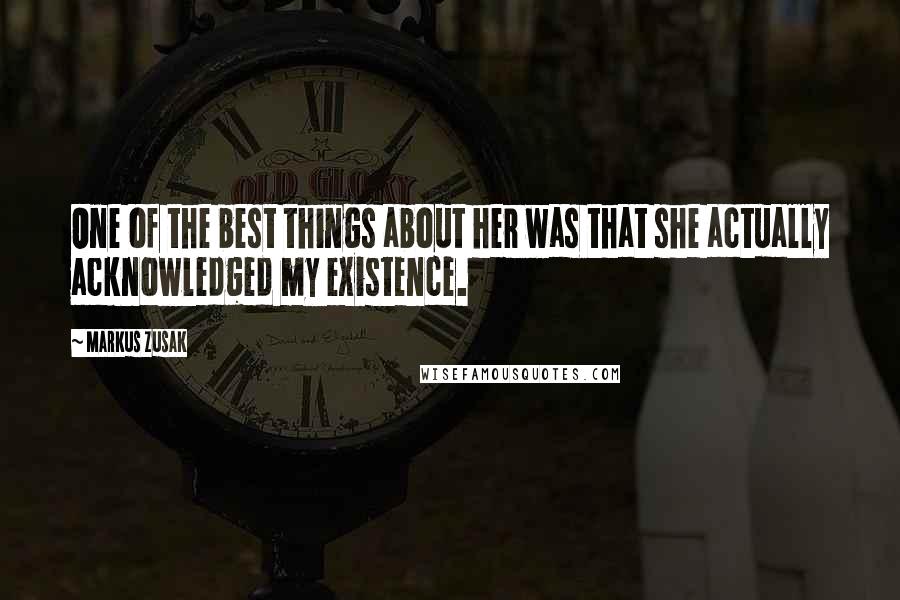 Markus Zusak Quotes: One of the best things about her was that she actually acknowledged my existence.