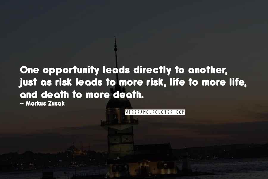 Markus Zusak Quotes: One opportunity leads directly to another, just as risk leads to more risk, life to more life, and death to more death.