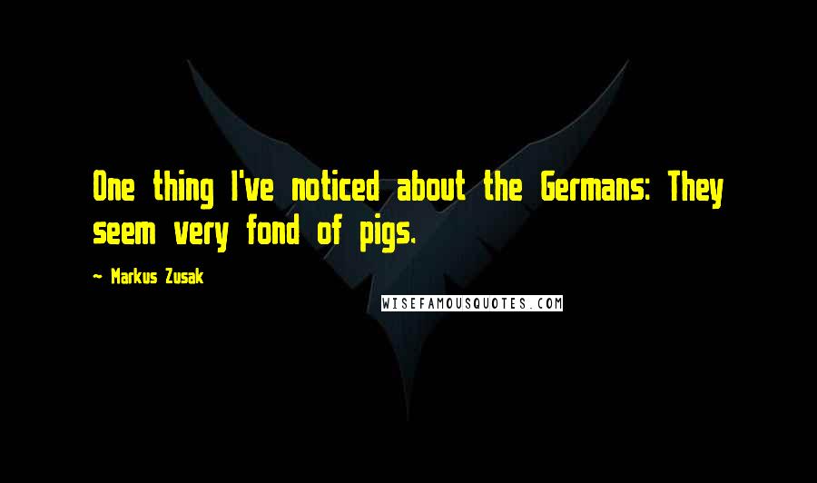 Markus Zusak Quotes: One thing I've noticed about the Germans: They seem very fond of pigs.