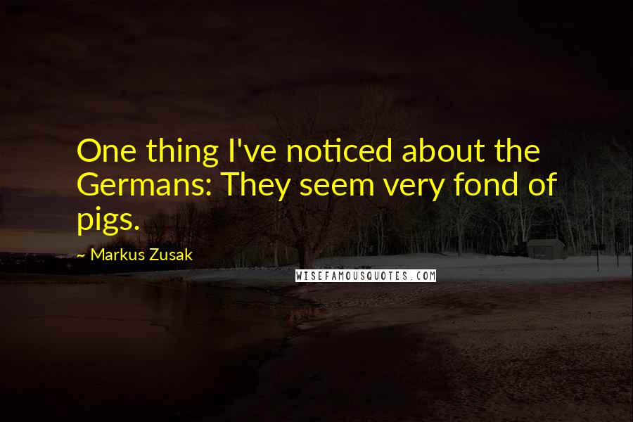 Markus Zusak Quotes: One thing I've noticed about the Germans: They seem very fond of pigs.