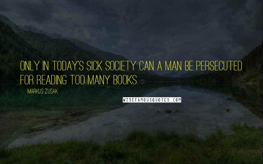 Markus Zusak Quotes: Only in today's sick society can a man be persecuted for reading too many books.