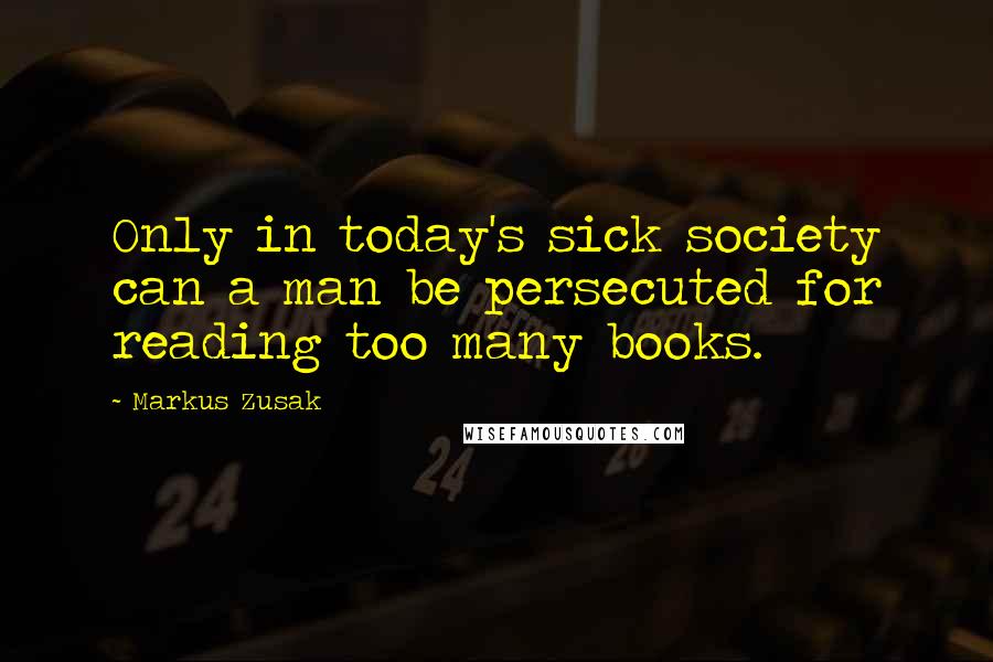 Markus Zusak Quotes: Only in today's sick society can a man be persecuted for reading too many books.