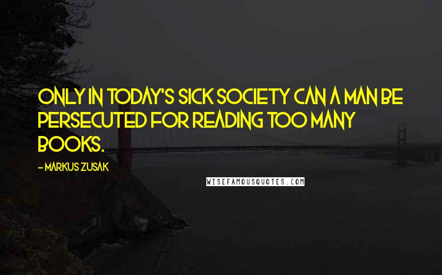 Markus Zusak Quotes: Only in today's sick society can a man be persecuted for reading too many books.