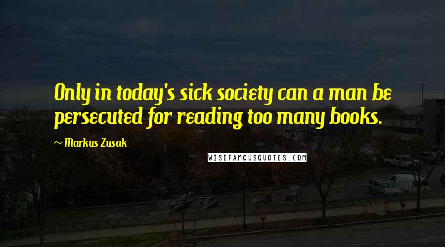 Markus Zusak Quotes: Only in today's sick society can a man be persecuted for reading too many books.