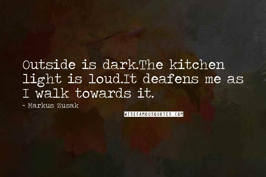 Markus Zusak Quotes: Outside is dark.The kitchen light is loud.It deafens me as I walk towards it.