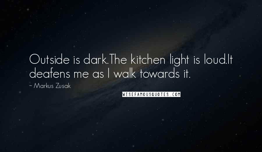 Markus Zusak Quotes: Outside is dark.The kitchen light is loud.It deafens me as I walk towards it.