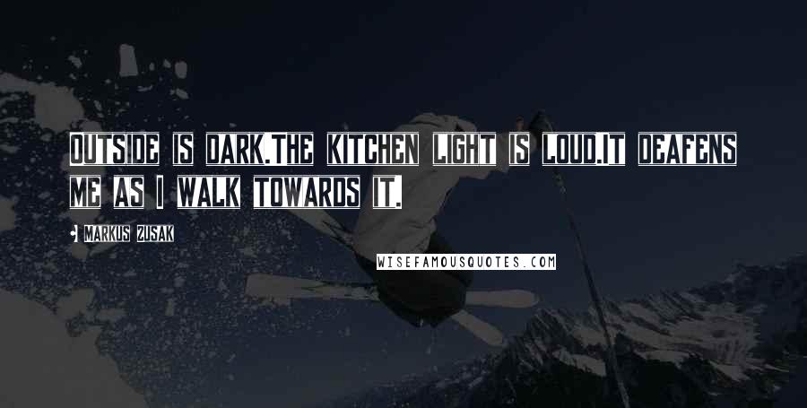 Markus Zusak Quotes: Outside is dark.The kitchen light is loud.It deafens me as I walk towards it.