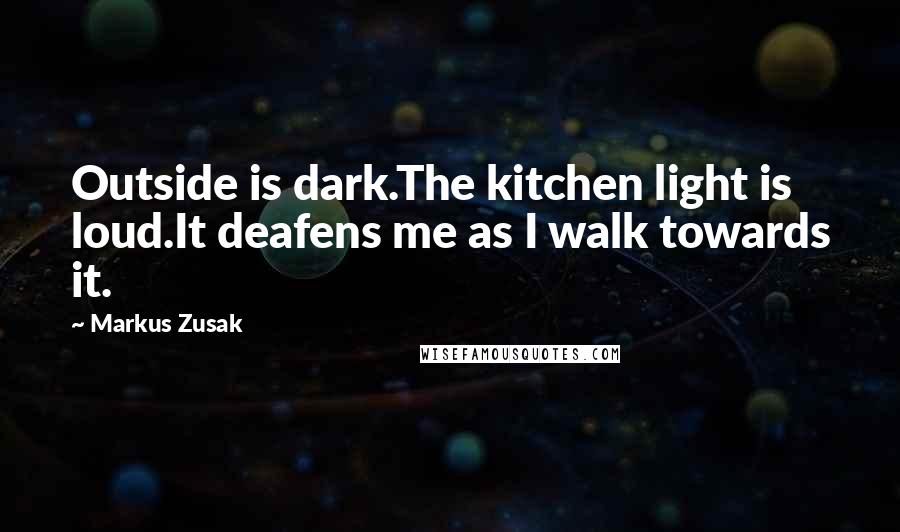 Markus Zusak Quotes: Outside is dark.The kitchen light is loud.It deafens me as I walk towards it.