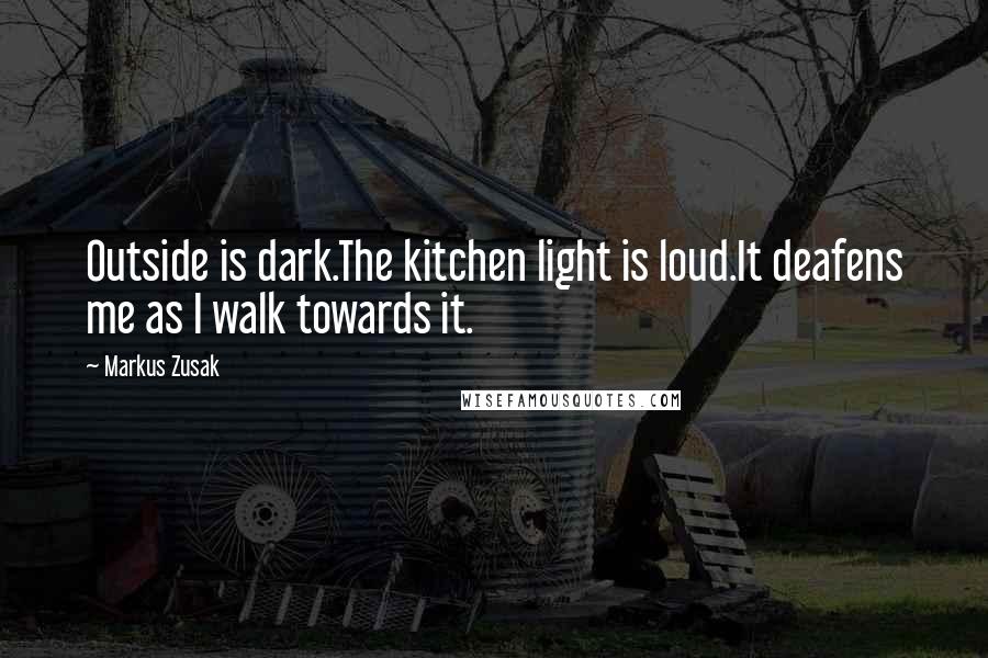 Markus Zusak Quotes: Outside is dark.The kitchen light is loud.It deafens me as I walk towards it.