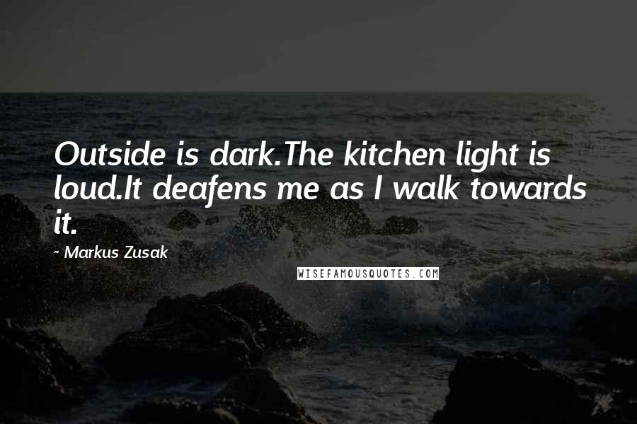 Markus Zusak Quotes: Outside is dark.The kitchen light is loud.It deafens me as I walk towards it.