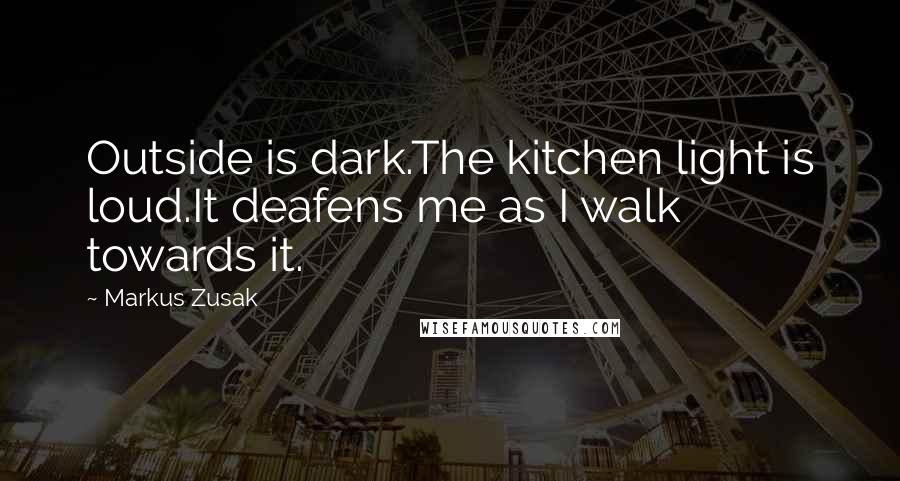 Markus Zusak Quotes: Outside is dark.The kitchen light is loud.It deafens me as I walk towards it.