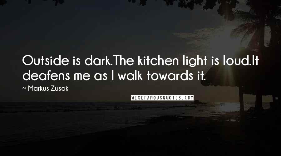 Markus Zusak Quotes: Outside is dark.The kitchen light is loud.It deafens me as I walk towards it.