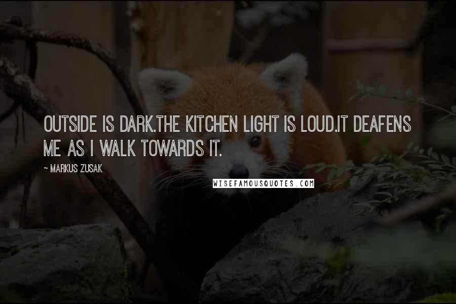 Markus Zusak Quotes: Outside is dark.The kitchen light is loud.It deafens me as I walk towards it.
