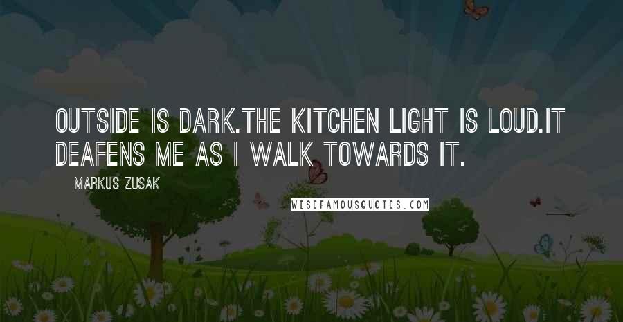 Markus Zusak Quotes: Outside is dark.The kitchen light is loud.It deafens me as I walk towards it.