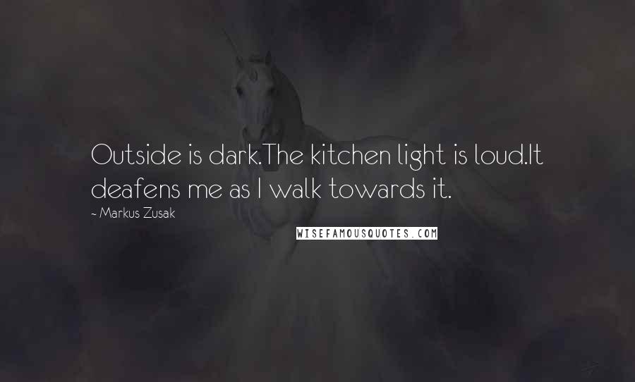 Markus Zusak Quotes: Outside is dark.The kitchen light is loud.It deafens me as I walk towards it.