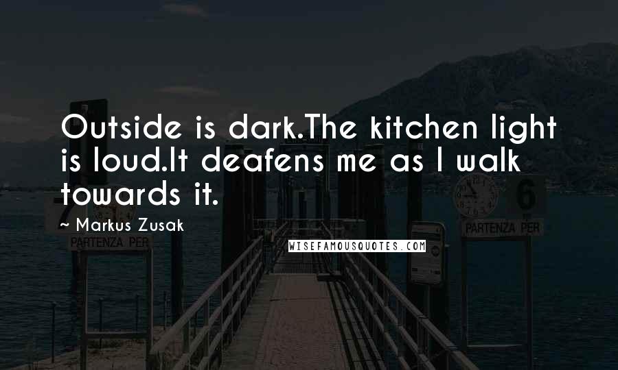 Markus Zusak Quotes: Outside is dark.The kitchen light is loud.It deafens me as I walk towards it.