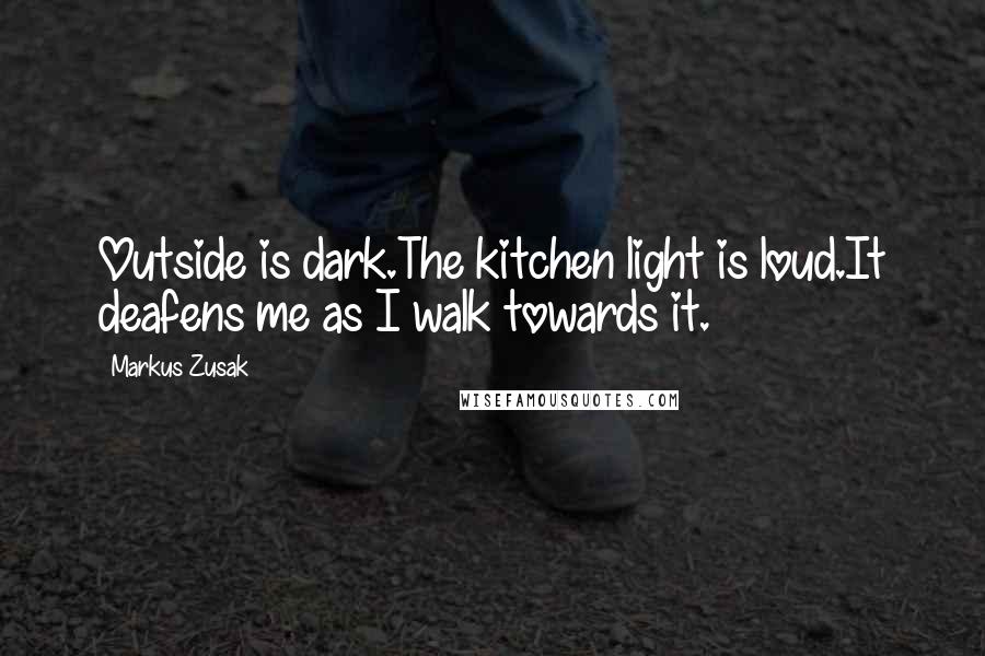 Markus Zusak Quotes: Outside is dark.The kitchen light is loud.It deafens me as I walk towards it.