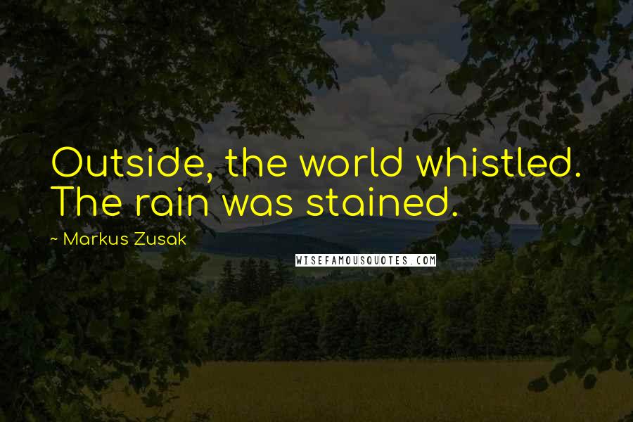 Markus Zusak Quotes: Outside, the world whistled. The rain was stained.