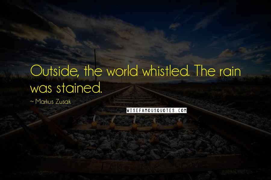 Markus Zusak Quotes: Outside, the world whistled. The rain was stained.