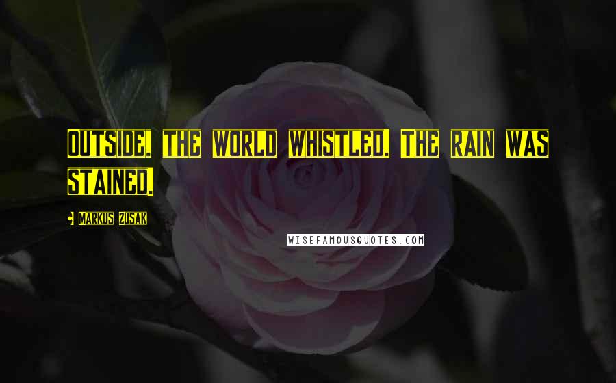 Markus Zusak Quotes: Outside, the world whistled. The rain was stained.