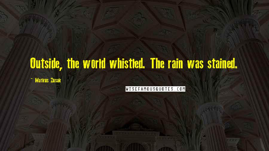 Markus Zusak Quotes: Outside, the world whistled. The rain was stained.