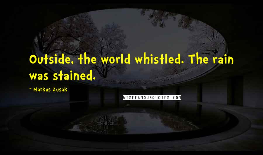 Markus Zusak Quotes: Outside, the world whistled. The rain was stained.