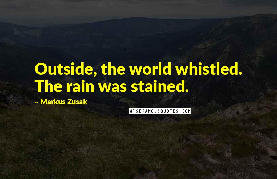 Markus Zusak Quotes: Outside, the world whistled. The rain was stained.