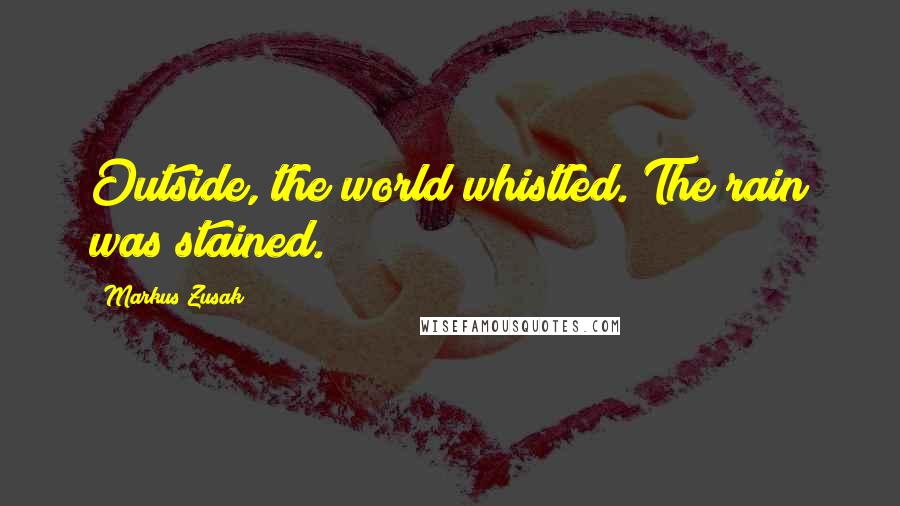 Markus Zusak Quotes: Outside, the world whistled. The rain was stained.