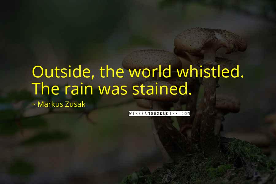 Markus Zusak Quotes: Outside, the world whistled. The rain was stained.
