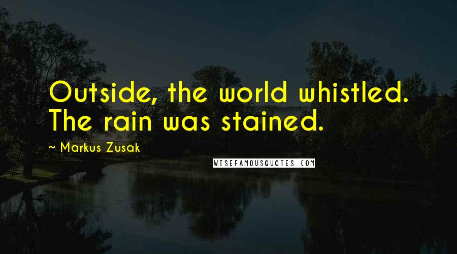 Markus Zusak Quotes: Outside, the world whistled. The rain was stained.