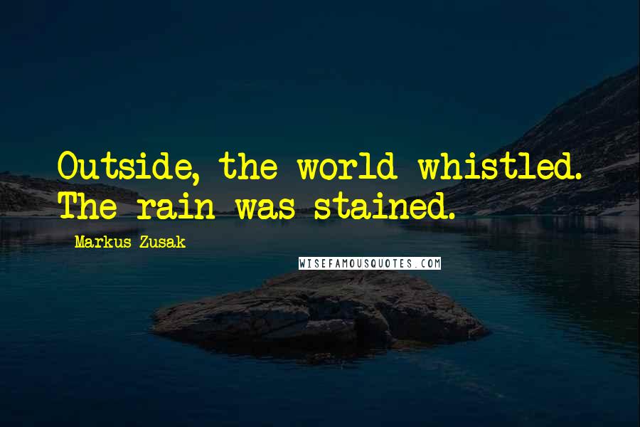 Markus Zusak Quotes: Outside, the world whistled. The rain was stained.