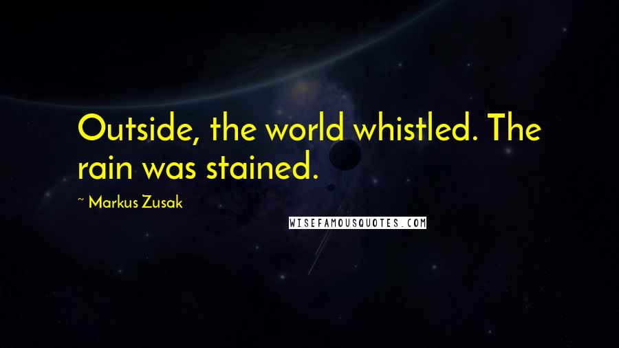 Markus Zusak Quotes: Outside, the world whistled. The rain was stained.