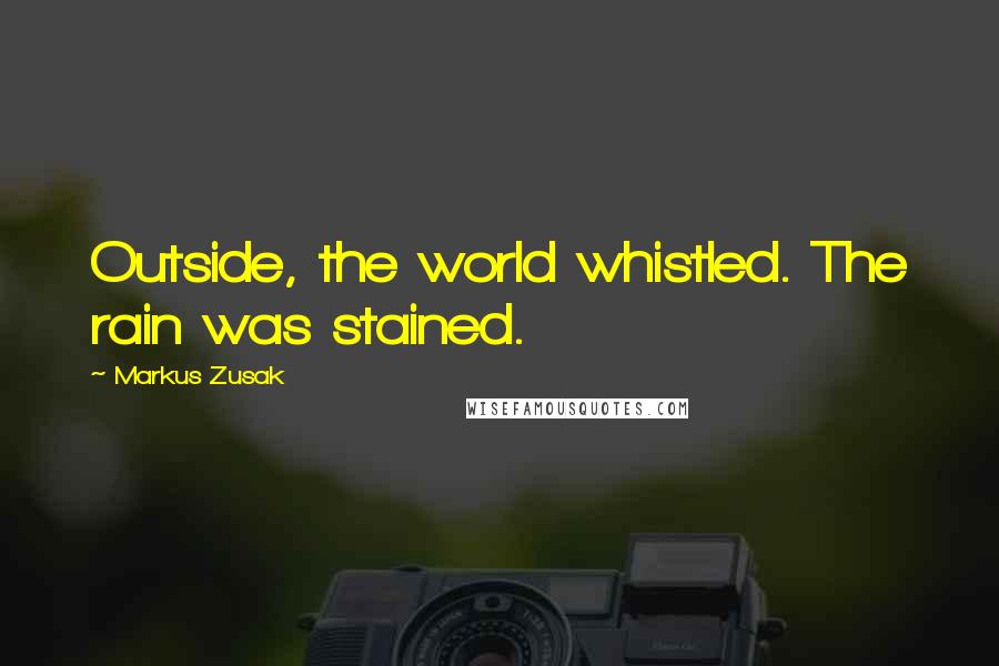 Markus Zusak Quotes: Outside, the world whistled. The rain was stained.