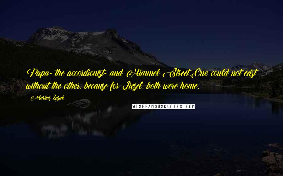 Markus Zusak Quotes: Papa- the accordionist- and Himmel Street.One could not exist without the other, because for Liesel, both were home.