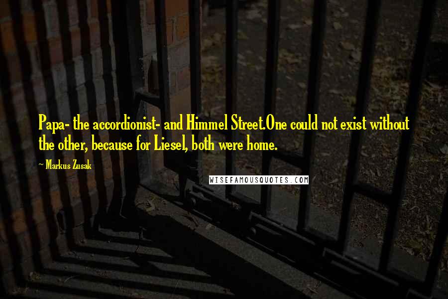 Markus Zusak Quotes: Papa- the accordionist- and Himmel Street.One could not exist without the other, because for Liesel, both were home.