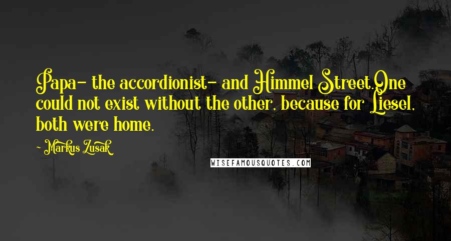 Markus Zusak Quotes: Papa- the accordionist- and Himmel Street.One could not exist without the other, because for Liesel, both were home.