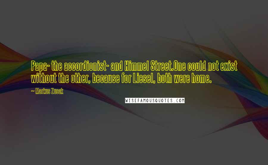 Markus Zusak Quotes: Papa- the accordionist- and Himmel Street.One could not exist without the other, because for Liesel, both were home.