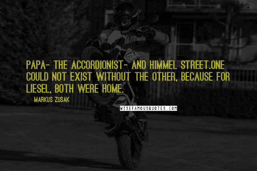 Markus Zusak Quotes: Papa- the accordionist- and Himmel Street.One could not exist without the other, because for Liesel, both were home.