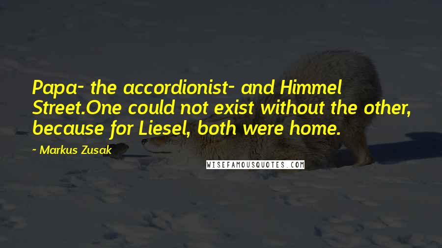 Markus Zusak Quotes: Papa- the accordionist- and Himmel Street.One could not exist without the other, because for Liesel, both were home.